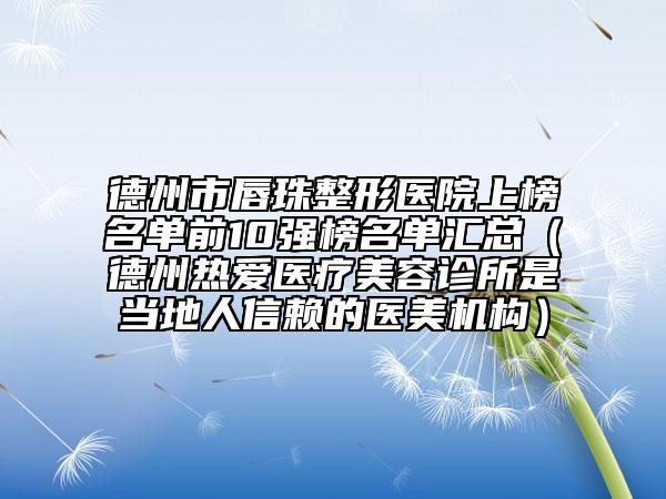 德州市唇珠整形医院上榜名单前10强榜名单汇总（德州热爱医疗美容诊所是当地人信赖的医美机构）