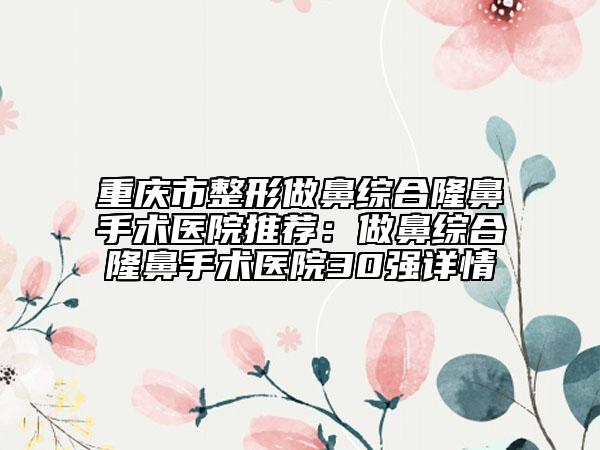 重庆市整形做鼻综合隆鼻手术医院推荐：做鼻综合隆鼻手术医院30强详情