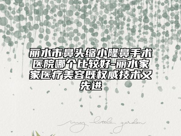 丽水市鼻头缩小隆鼻手术医院哪个比较好-丽水家家医疗美容既权威技术又先进