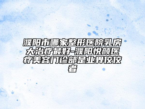 濮阳市哪家整形医院乳房大治疗最好-濮阳悦颜医疗美容门诊部是业界佼佼者