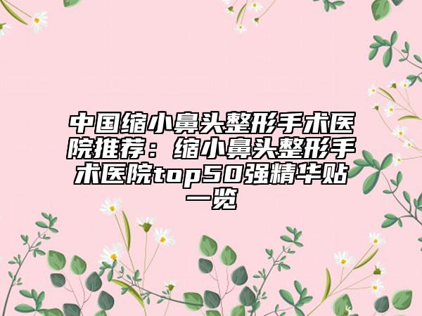 中国缩小鼻头整形手术医院推荐：缩小鼻头整形手术医院top50强精华贴一览