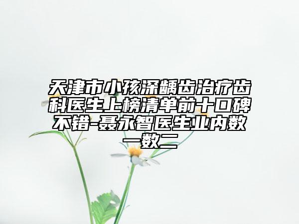 天津市小孩深龋齿治疗齿科医生上榜清单前十口碑不错-聂永智医生业内数一数二