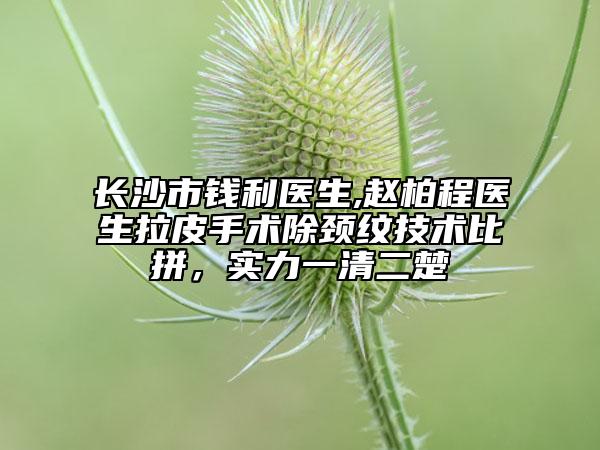 长沙市钱利医生,赵柏程医生拉皮手术除颈纹技术比拼，实力一清二楚