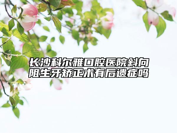 长沙科尔雅口腔医院斜向阻生牙矫正术有后遗症吗