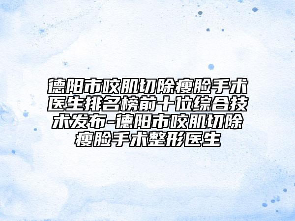 德阳市咬肌切除瘦脸手术医生排名榜前十位综合技术发布-德阳市咬肌切除瘦脸手术整形医生