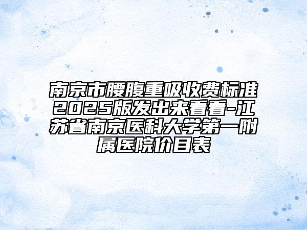 南京市腰腹重吸收费标准2025版发出来看看-江苏省南京医科大学第一附属医院价目表