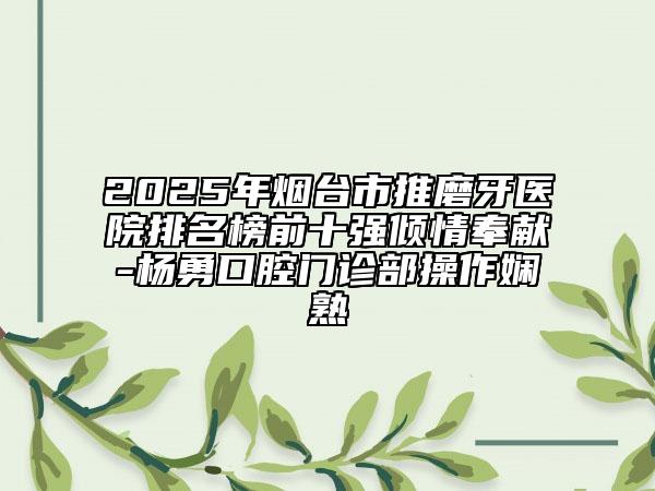 2025年烟台市推磨牙医院排名榜前十强倾情奉献-杨勇口腔门诊部操作娴熟