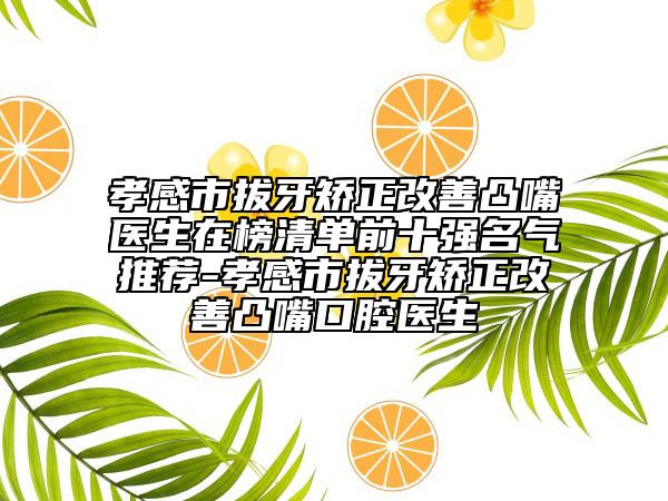 孝感市拔牙矫正改善凸嘴医生在榜清单前十强名气推荐-孝感市拔牙矫正改善凸嘴口腔医生