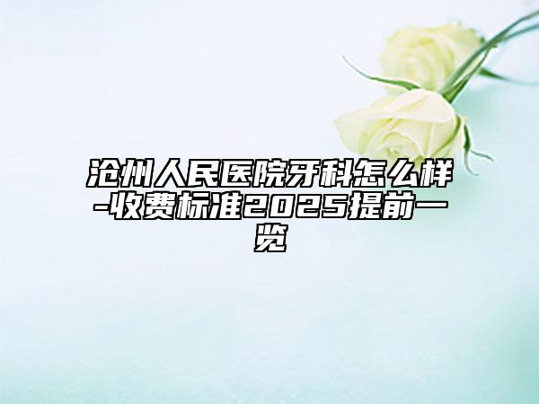 沧州人民医院牙科怎么样-收费标准2025提前一览