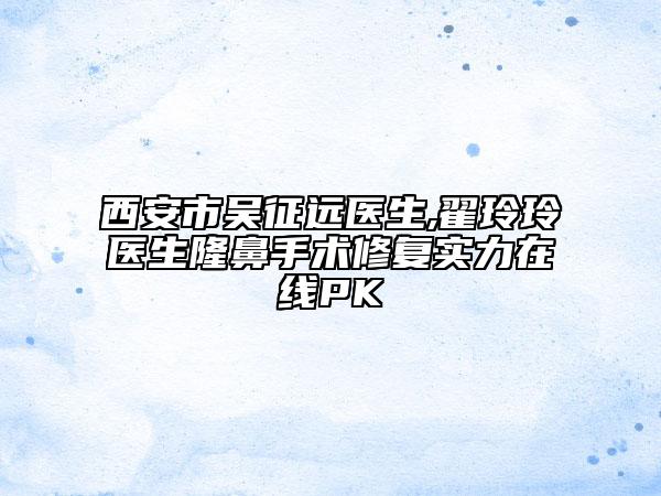 西安市吴征远医生,翟玲玲医生隆鼻手术修复实力在线PK