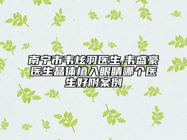 南宁市韦炫羽医生,韦盛豪医生晶体植入眼睛哪个医生好附案例
