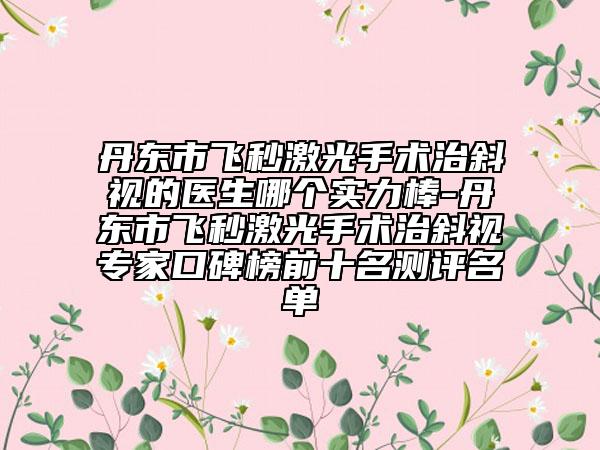 丹东市飞秒激光手术治斜视的医生哪个实力棒-丹东市飞秒激光手术治斜视专家口碑榜前十名测评名单