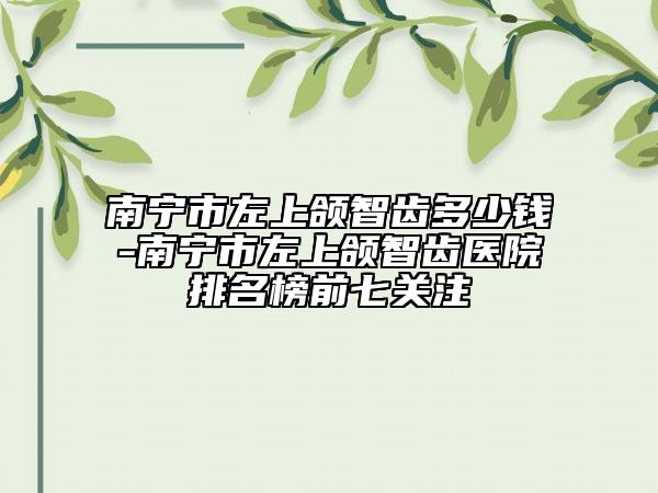 南宁市左上颌智齿多少钱-南宁市左上颌智齿医院排名榜前七关注