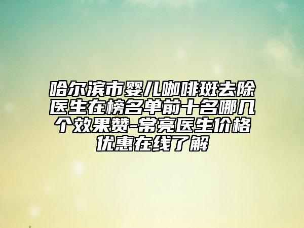 哈尔滨市婴儿咖啡斑去除医生在榜名单前十名哪几个效果赞-常亮医生价格优惠在线了解