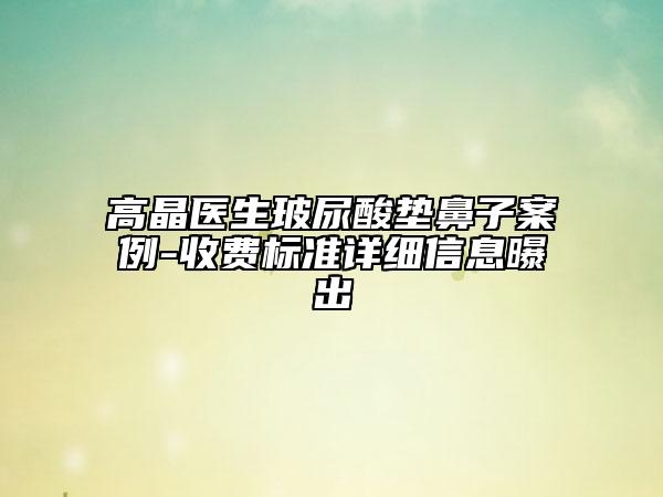 高晶医生玻尿酸垫鼻子案例-收费标准详细信息曝出