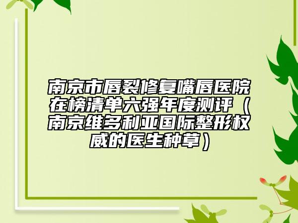 南京市唇裂修复嘴唇医院在榜清单六强年度测评（南京维多利亚国际整形权威的医生种草）