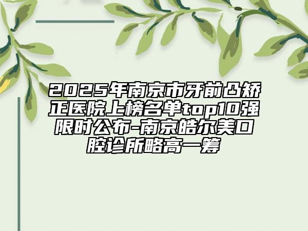 2025年南京市牙前凸矫正医院上榜名单top10强限时公布-南京皓尔美口腔诊所略高一筹
