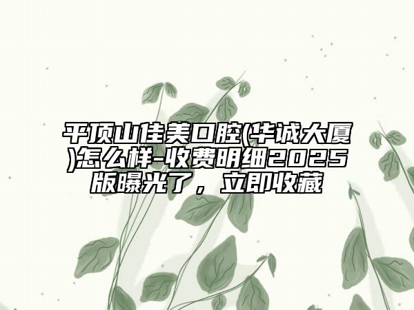 平顶山佳美口腔(华诚大厦)怎么样-收费明细2025版曝光了，立即收藏