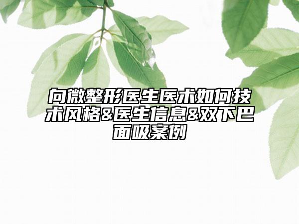 向微整形医生医术如何技术风格&医生信息&双下巴面吸案例