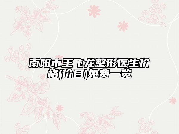 南阳市王飞龙整形医生价格(价目)免费一览