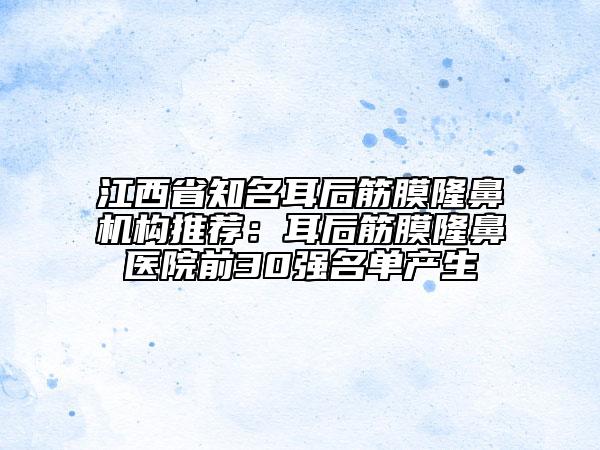 江西省知名耳后筋膜隆鼻机构推荐：耳后筋膜隆鼻医院前30强名单产生