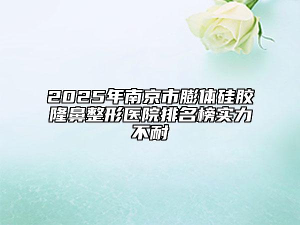 2025年南京市膨体硅胶隆鼻整形医院排名榜实力不耐