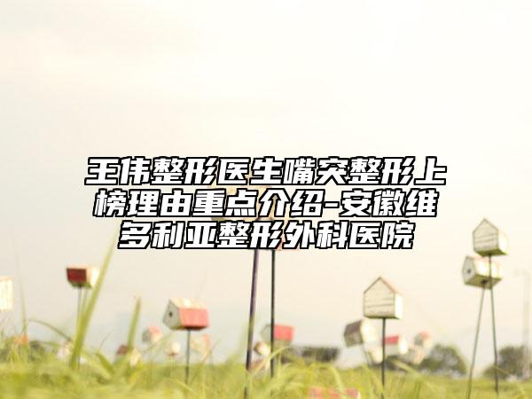 王伟整形医生嘴突整形上榜理由重点介绍-安徽维多利亚整形外科医院