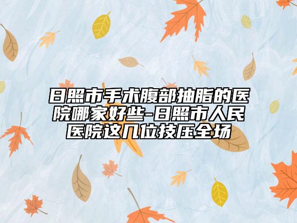 日照市手术腹部抽脂的医院哪家好些-日照市人民医院这几位技压全场