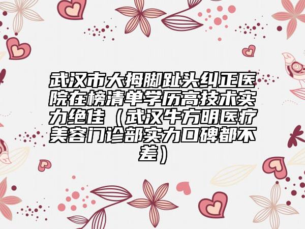 武汉市大拇脚趾头纠正医院在榜清单学历高技术实力绝佳（武汉牛方明医疗美容门诊部实力口碑都不差）