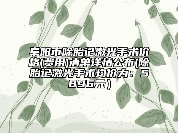 阜阳市除胎记激光手术价格(费用)清单详情公布(除胎记激光手术均价为：5896元）
