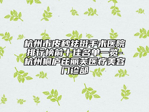 杭州市皮秒祛斑手术医院排行榜前十佳名单一览-杭州桐庐芘丽芙医疗美容门诊部