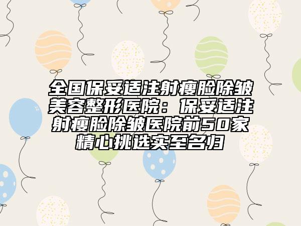 全国保妥适注射瘦脸除皱美容整形医院：保妥适注射瘦脸除皱医院前50家精心挑选实至名归