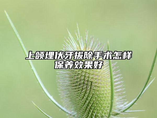上颌埋伏牙拔除手术怎样保养效果好