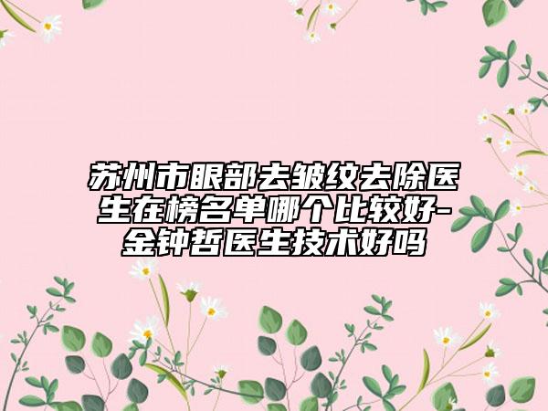 苏州市眼部去皱纹去除医生在榜名单哪个比较好-金钟哲医生技术好吗