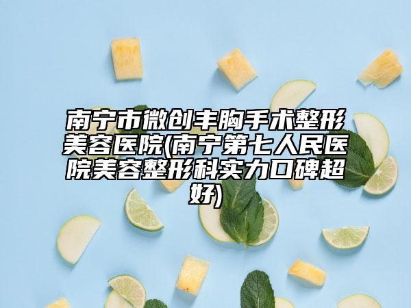 南宁市微创丰胸手术整形美容医院(南宁第七人民医院美容整形科实力口碑超好)