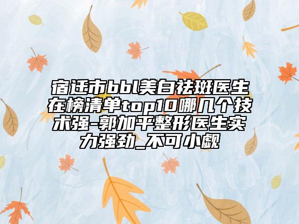 宿迁市bbl美白祛斑医生在榜清单top10哪几个技术强-郭加平整形医生实力强劲_不可小觑
