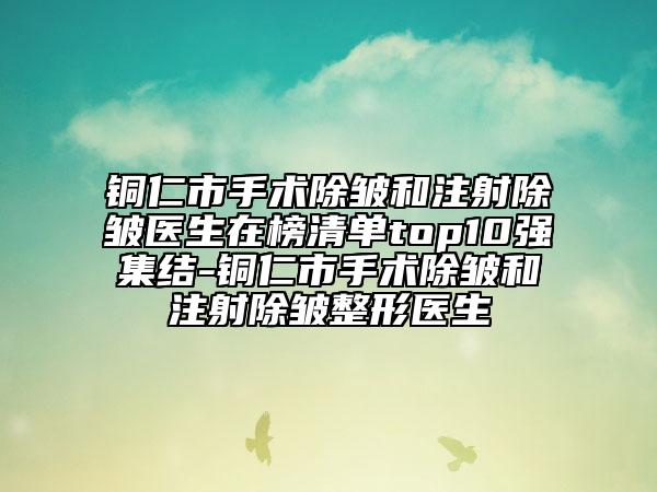 铜仁市手术除皱和注射除皱医生在榜清单top10强集结-铜仁市手术除皱和注射除皱整形医生