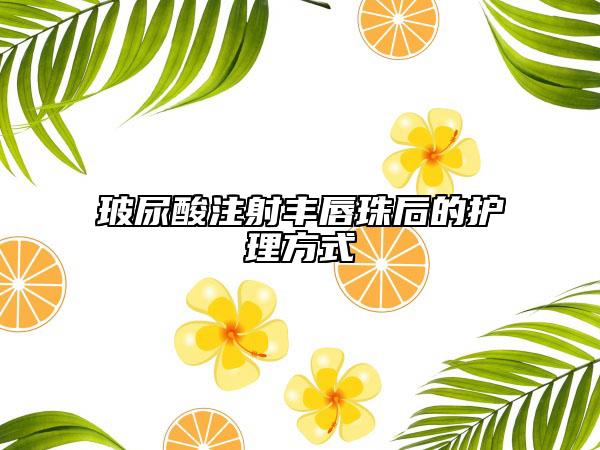 玻尿酸注射丰唇珠后的护理方式