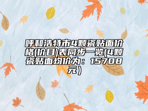 呼和浩特市4颗瓷贴面价格(价目)表同步一览(4颗瓷贴面均价为：15708元）