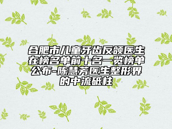 合肥市儿童牙齿反颌医生在榜名单前十名一览榜单公布-陈慧芳医生整形界的中流砥柱