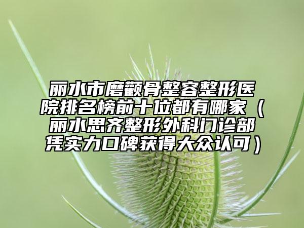 丽水市磨颧骨整容整形医院排名榜前十位都有哪家（丽水思齐整形外科门诊部凭实力口碑获得大众认可）
