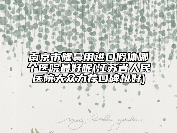 南京市隆鼻用进口假体哪个医院最好呢(江苏省人民医院大众力荐口碑极好)