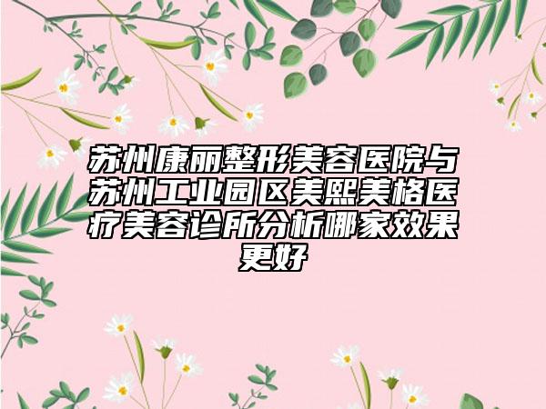 苏州康丽整形美容医院与苏州工业园区美熙美格医疗美容诊所分析哪家效果更好