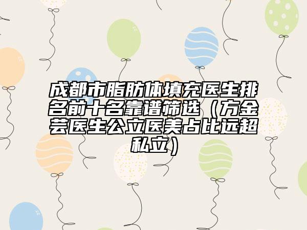 成都市脂肪体填充医生排名前十名靠谱筛选（方金芸医生公立医美占比远超私立）