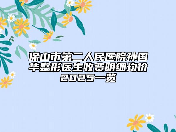 保山市第二人民医院孙国华整形医生收费明细均价2025一览