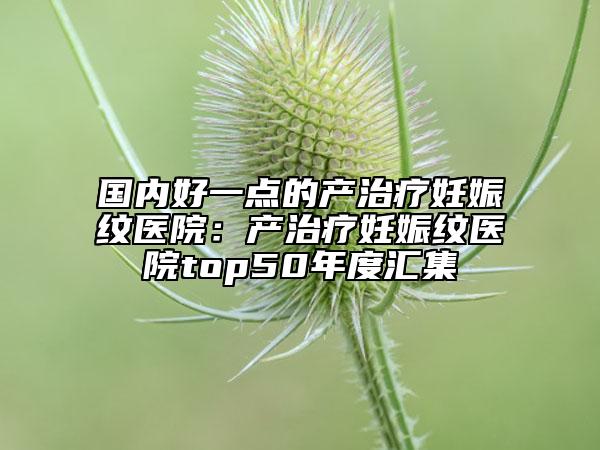 国内好一点的产治疗妊娠纹医院：产治疗妊娠纹医院top50年度汇集