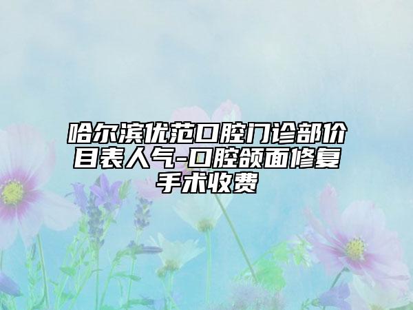 哈尔滨优范口腔门诊部价目表人气-口腔颌面修复手术收费