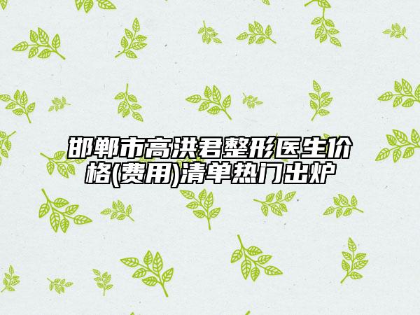 邯郸市高洪君整形医生价格(费用)清单热门出炉
