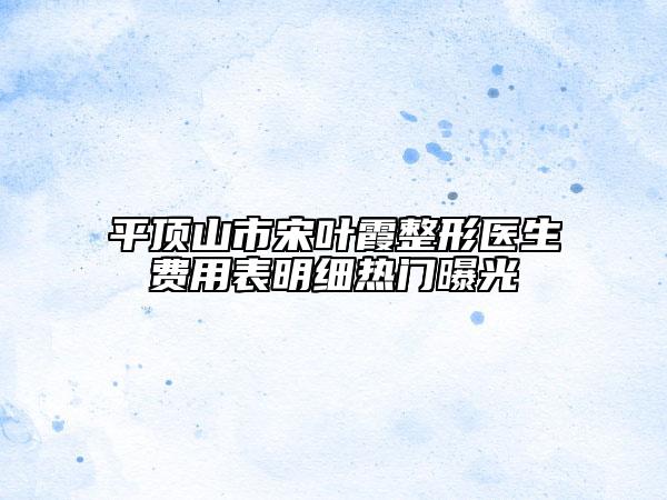 平顶山市宋叶霞整形医生费用表明细热门曝光