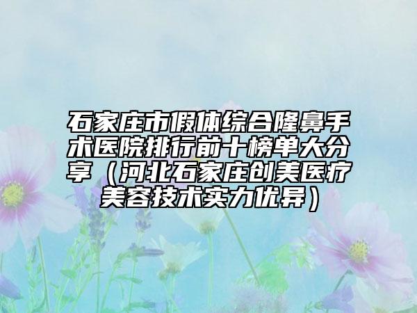 石家庄市假体综合隆鼻手术医院排行前十榜单大分享（河北石家庄创美医疗美容技术实力优异）